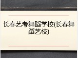 长春艺考舞蹈学校(长春舞蹈艺校)