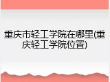 重庆市轻工学院在哪里(重庆轻工学院位置)