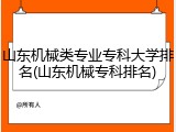 山东机械类专业专科大学排名(山东机械专科排名)