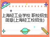 上海轻工业学校 职校招生简章(上海轻工校招生)