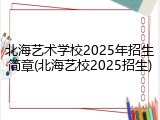 北海艺术学校2025年招生简章(北海艺校2025招生)