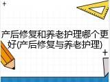 产后修复和养老护理哪个更好(产后修复与养老护理)