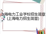上海电力工业学校招生简章(上海电力招生简章)
