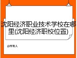 沈阳经济职业技术学校在哪里(沈阳经济职校位置)
