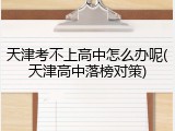 天津考不上高中怎么办呢(天津高中落榜对策)