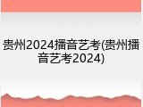 贵州2024播音艺考(贵州播音艺考2024)