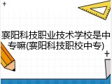 襄阳科技职业技术学校是中专嘛(襄阳科技职校中专)