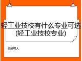 轻工业技校有什么专业可选(轻工业技校专业)