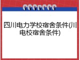 四川电力学校宿舍条件(川电校宿舍条件)