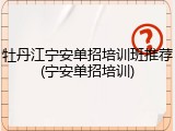 牡丹江宁安单招培训班推荐(宁安单招培训)
