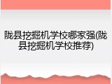 陇县挖掘机学校哪家强(陇县挖掘机学校推荐)