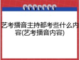 艺考播音主持都考些什么内容(艺考播音内容)