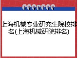 上海机械专业研究生院校排名(上海机械研院排名)