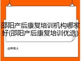 邵阳产后康复培训机构哪家好(邵阳产后康复培训优选)