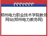 郑州电力职业技术学院教务网站(郑州电力教务网)