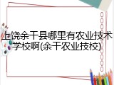 上饶余干县哪里有农业技术学校啊(余干农业技校)