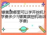 镶黄旗哪里可以学开挖机?学费多少?(镶黄旗挖机培训学费)