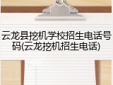 云龙县挖机学校招生电话号码(云龙挖机招生电话)
