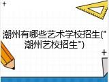 潮州有哪些艺术学校招生("潮州艺校招生")