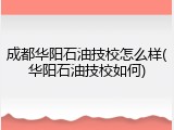 成都华阳石油技校怎么样(华阳石油技校如何)