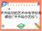 齐齐哈尔的艺术中专学校有哪些("齐齐哈尔艺校")