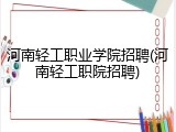 河南轻工职业学院招聘(河南轻工职院招聘)