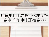 广东水利电力职业技术学校专业(广东水电职校专业)