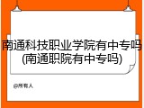 南通科技职业学院有中专吗(南通职院有中专吗)
