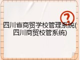 四川省商贸学校管理系统(四川商贸校管系统)
