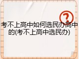 考不上高中如何选民办高中的(考不上高中选民办)