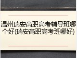 温州瑞安高职高考辅导班哪个好(瑞安高职高考班哪好)
