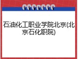 石油化工职业学院北京(北京石化职院)
