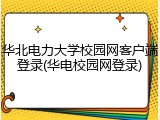 华北电力大学校园网客户端登录(华电校园网登录)