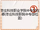 枣庄科技职业学院中专部在哪(枣庄科技职院中专部位置)