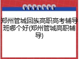 郑州管城回族高职高考辅导班哪个好(郑州管城高职辅导)