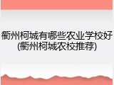 衢州柯城有哪些农业学校好(衢州柯城农校推荐)
