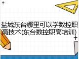 盐城东台哪里可以学数控职高技术(东台数控职高培训)