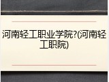 河南轻工职业学院?(河南轻工职院)