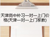 天津高中补习一对一上门价格(天津一对一上门家教)