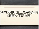 湖南交通职业工程学院官网(湖南交工院官网)