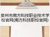 泉州市南方科技职业技术学校官网(南方科技职校官网)