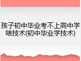 孩子初中毕业考不上高中学啥技术(初中毕业学技术)