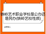 铁岭艺术职业学校是公办还是民办(铁岭艺校性质)