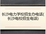 长沙电力学校招生办电话(长沙电校招生电话)