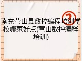 南充营山县数控编程培训学校哪家好点(营山数控编程培训)