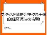学校经济师培训技校是干嘛的(经济师技校培训)