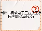 荆州市机械电子工业技工学校(荆州机电技校)