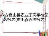 六安霍山县农业职高学校怎么报名(霍山农职校报名)