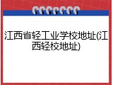 江西省轻工业学校地址(江西轻校地址)