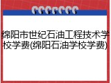 绵阳市世纪石油工程技术学校学费(绵阳石油学校学费)